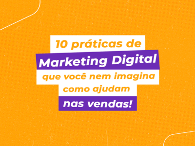 10 práticas de Marketing Digital que você nem imagina como ajudam nas vendas