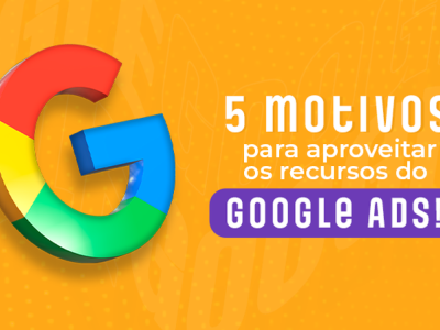 Google Ads: 5 razões para você apostar nesse recurso